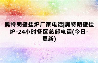 奥特朗壁挂炉厂家电话|奥特朗壁挂炉-24小时各区总部电话(今日-更新)